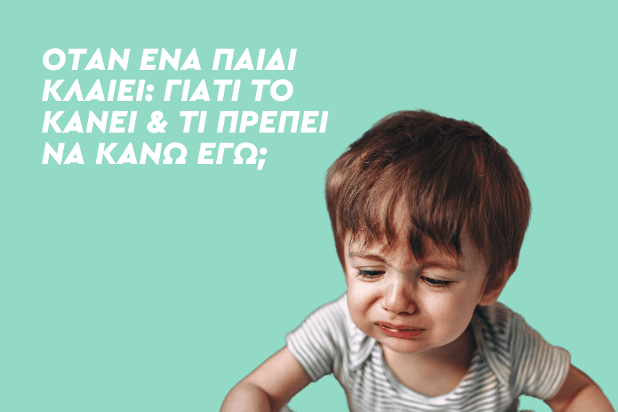 Όταν ένα παιδί κλαίει: Γιατί το κάνει και τι πρέπει να κάνω εγώ;