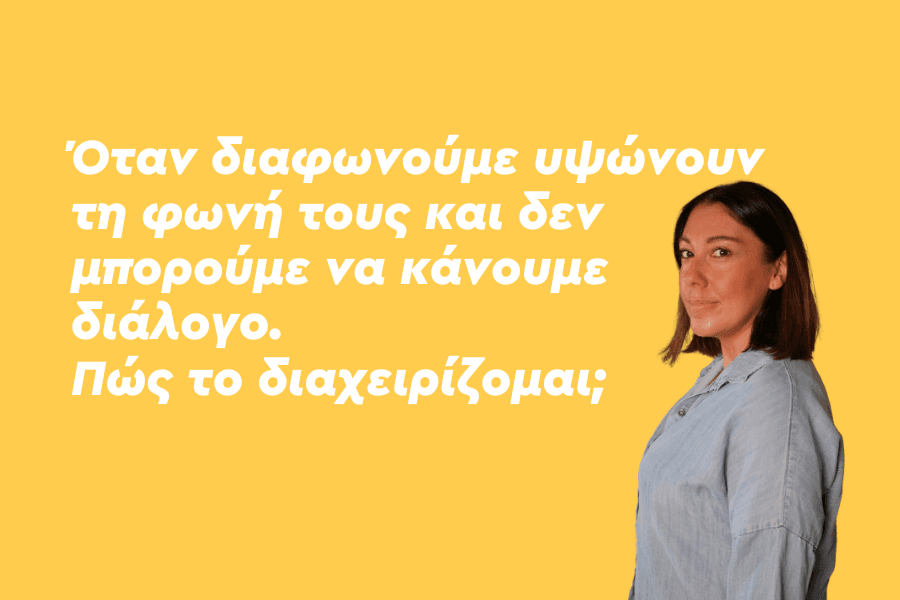 Όταν διαφωνούμε υψώνουν τη φωνή τους και δεν μπορούμε να κάνουμε διάλογο. Πώς το διαχειρίζομαι;