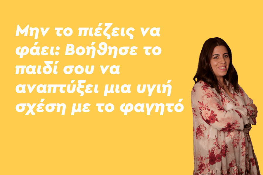 Μην το πιέζεις να φάει: Βοήθησε το παιδί σου να αναπτύξει μια υγιή σχέση με το φαγητό