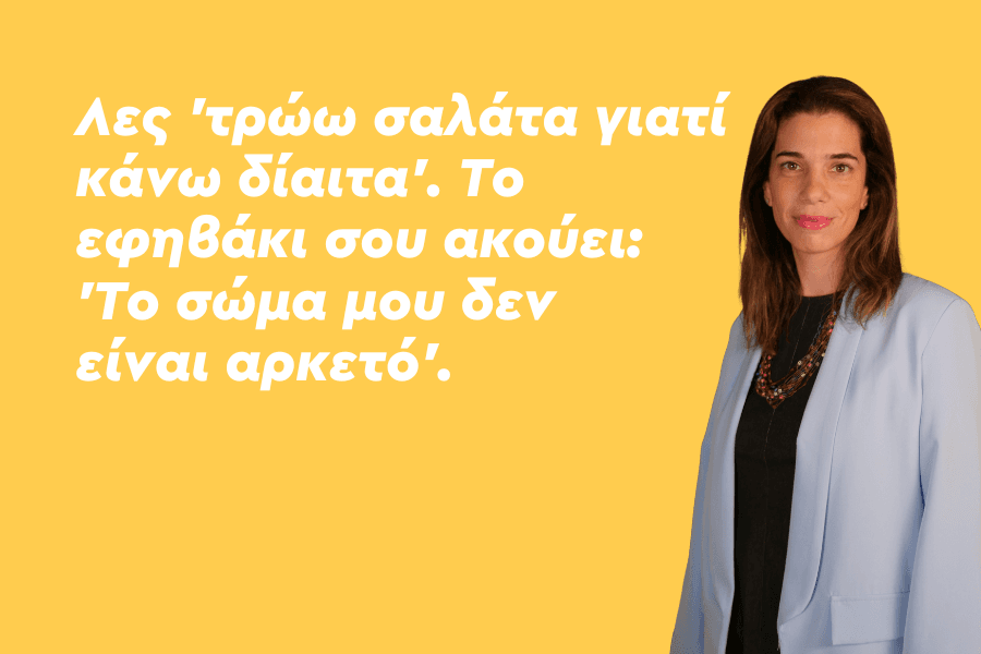 Λες 'τρώω σαλάτα γιατί κάνω δίαιτα'. Το εφηβάκι σου ακούει: 'Το σώμα μου δεν είναι αρκετό'."