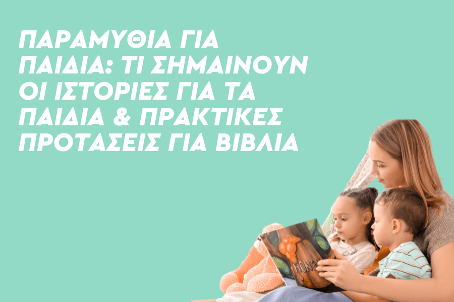 Παραμύθια για παιδιά: Τι σημαίνουν οι ιστορίες για τα παιδιά και πρακτικές προτάσεις για βιβλία