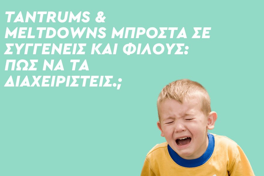 Tantrums & Meltdowns μπροστά σε συγγενείς και φίλους: Πώς να τα διαχειριστείς.