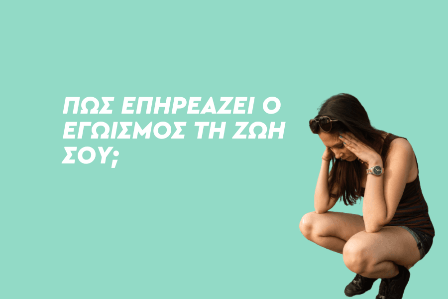 Πώς επηρεάζει ο εγωισμός τη ζωή σου;