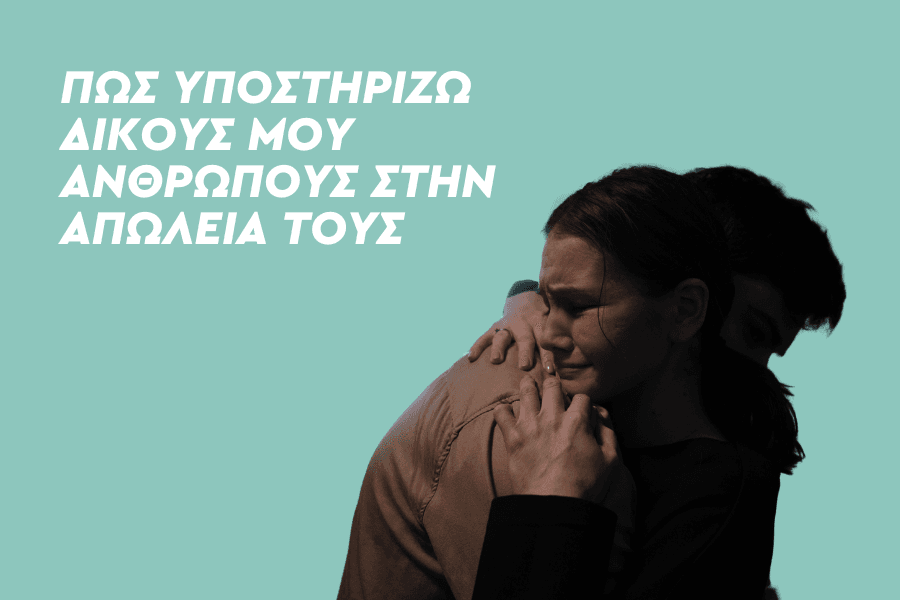 Πώς υποστηρίζω δικούς μου ανθρώπους στην απώλειά τους;